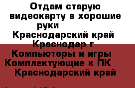 Отдам старую видеокарту в хорошие руки! Gtx970 - Краснодарский край, Краснодар г. Компьютеры и игры » Комплектующие к ПК   . Краснодарский край